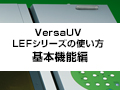 VersaUV LEFシリーズ使い方 ～基本機能編～